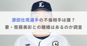 【西武】源田壮亮選手の不倫相手は誰？妻・衛藤美彩との離婚はあるのか調査