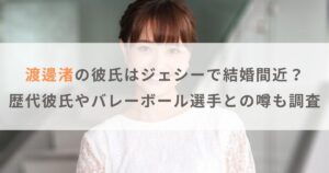 渡邊渚の彼氏はジェシーで結婚間近？歴代彼氏やバレーボール選手との噂も調査