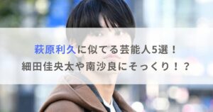 【画像】萩原利久に似てる芸能人5選！細田佳央太や南沙良にそっくり！？