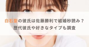 白石聖の彼氏は佐藤勝利で結婚秒読み？歴代彼氏や好きなタイプも調査