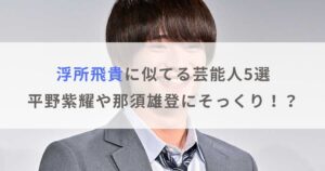 【画像】浮所飛貴に似てる芸能人5選！平野紫耀や那須雄登にそっくり！？