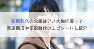 萩原利久の父親はアノ大物俳優！？家族構成や子役時代のエピソードも紹介