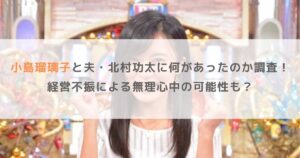 小島瑠璃子と夫・北村功太に何があったのか調査！経営不振による無理心中？