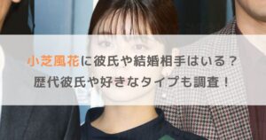 小芝風花に彼氏や結婚相手はいる？歴代彼氏や好きなタイプも調査！