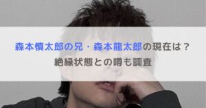 【画像】森本慎太郎の兄・森本龍太郎の現在は？絶縁状態との噂も調査