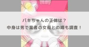 【何者】パキちゃんの正体は？中身は男で業者の女衒との噂も調査！