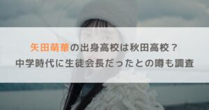 矢田萌華の出身高校は秋田高校で水泳部？中学時代には生徒会長だったとの噂も調査