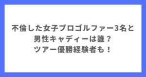 不倫した女子プロゴルファー3名と男性キャディーは誰？ツアー優勝経験者も！