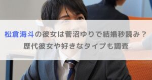 松倉海斗の彼女は菅沼ゆりで結婚秒読み？歴代彼女や好きなタイプも調査