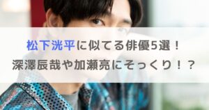 【画像】松下洸平に似てる俳優5選！深澤辰哉や加瀬亮にそっくり！？