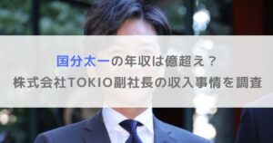 【2025年】国分太一の年収は億超え？株式会社TOKIO副社長の収入事情を調査