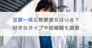 【2025年】豆原一成に熱愛彼女はいる？好きなタイプや結婚観も調査