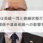 長嶋茂雄は長嶋一茂と絶縁状態だった！？家族関係や遺産相続への影響を調査