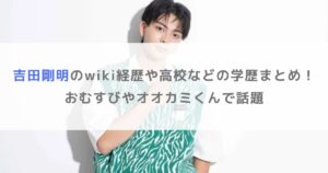 吉田剛明のwiki経歴や高校などの学歴まとめ！おむすびやオオカミくんで話題