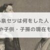 【年表】小泉セツは何をした人？死因や子供・子孫の現在も調査【朝ドラばけばけ】