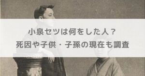 【年表】小泉セツは何をした人？死因や子供・子孫の現在も調査【朝ドラばけばけ】