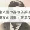 小泉八雲の孫や子孫は？名前や現在の活動・家系図を紹介【朝ドラばけばけ】