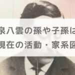 小泉八雲の孫や子孫は？名前や現在の活動・家系図を紹介【朝ドラばけばけ】