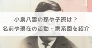 小泉八雲の孫や子孫は？名前や現在の活動・家系図を紹介【朝ドラばけばけ】