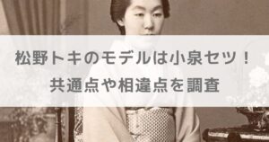 松野トキのモデルは小泉セツ！共通点や相違点を調査【朝ドラばけばけ】