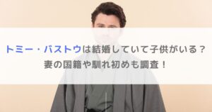 トミー・バストウは結婚していて子供がいる？妻の国籍や馴れ初めも調査！