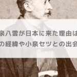 小泉八雲が日本に来た理由は？帰化までの経緯や小泉セツとの出会いも調査