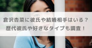 倉沢杏菜に彼氏や結婚相手はいる？歴代彼氏や好きなタイプも調査！