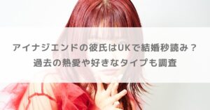 【2025年】アイナジエンドの彼氏はUKで結婚秒読み?過去の熱愛や好きなタイプも調査