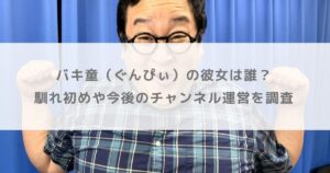 バキ童（ぐんぴぃ）の彼女は誰？馴れ初めや今後のチャンネル運営を調査