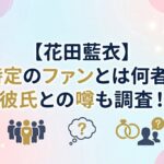 【花田藍衣】特定のファンとは何者？彼氏との噂も調査！