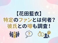 【花田藍衣】特定のファンとは何者？彼氏との噂も調査！