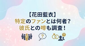 【花田藍衣】特定のファンとは何者?彼氏との噂も調査!